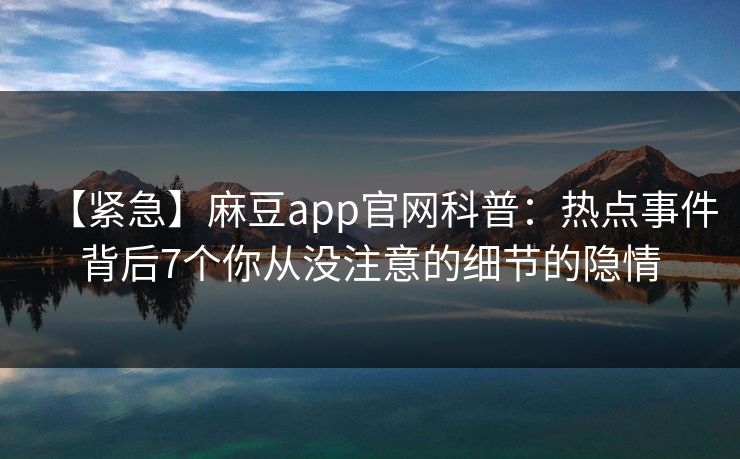 【紧急】麻豆app官网科普：热点事件背后7个你从没注意的细节的隐情