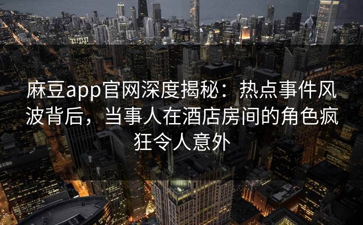 麻豆app官网深度揭秘：热点事件风波背后，当事人在酒店房间的角色疯狂令人意外