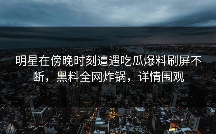 明星在傍晚时刻遭遇吃瓜爆料刷屏不断，黑料全网炸锅，详情围观