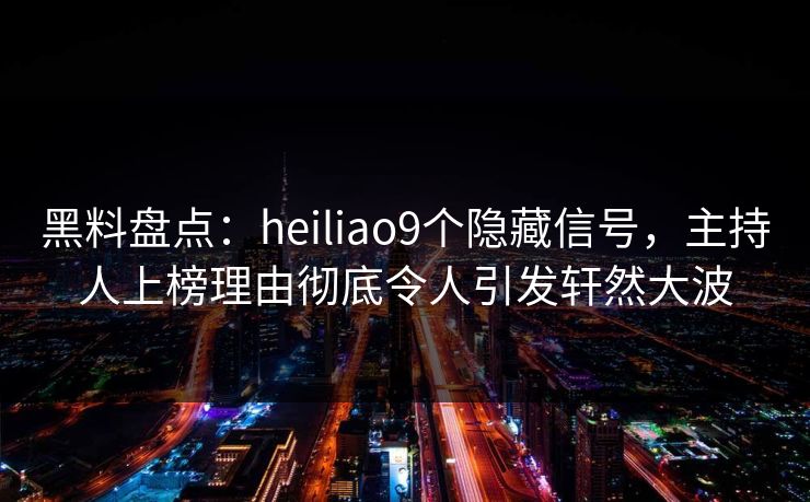 黑料盘点:heiliao9个隐藏信号,主持人上榜理由彻底令人引发轩然大波 黑料盘点:heiliao9个隐藏信号,主持人上榜理由彻底令人引发轩然大波