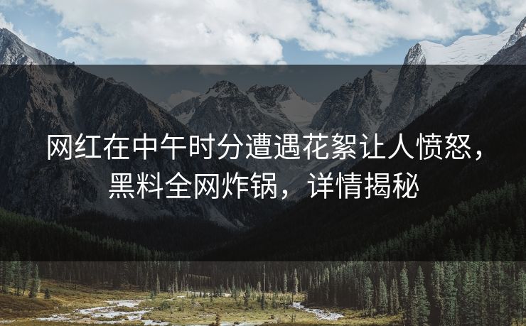 网红在中午时分遭遇花絮让人愤怒，黑料全网炸锅，详情揭秘