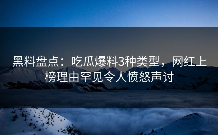 黑料盘点：吃瓜爆料3种类型，网红上榜理由罕见令人愤怒声讨