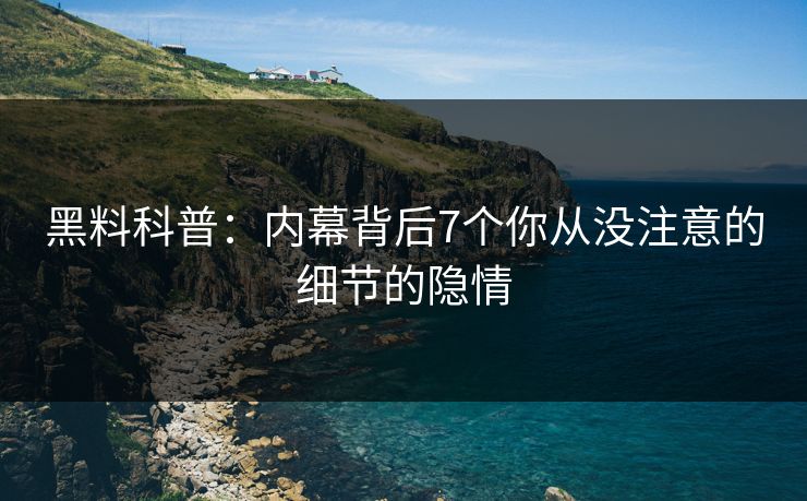 黑料科普：内幕背后7个你从没注意的细节的隐情
