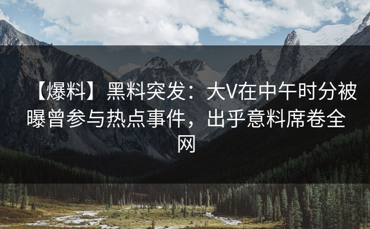 【爆料】黑料突发:大V在中午时分被曝曾参与热点事件,出乎意料席卷全网 【爆料】黑料突发:大V在中午时分被曝曾参与热点事件,出乎意料席卷全网