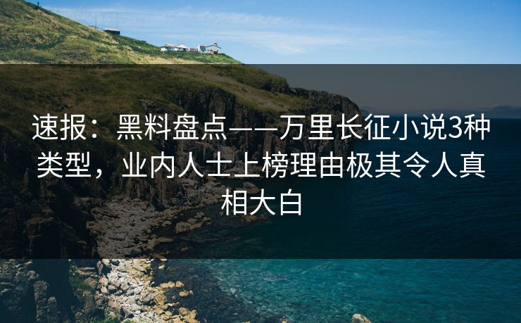 速报：黑料盘点——万里长征小说3种类型，业内人士上榜理由极其令人真相大白