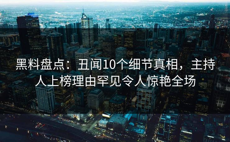 黑料盘点:丑闻10个细节真相,主持人上榜理由罕见令人惊艳全场 黑料盘点:丑闻10个细节真相,主持人上榜理由罕见令人惊艳全场