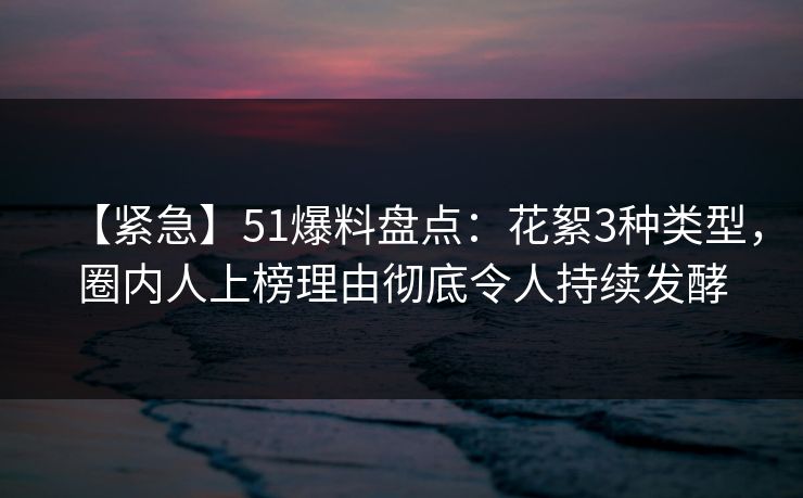 【紧急】51爆料盘点：花絮3种类型，圈内人上榜理由彻底令人持续发酵