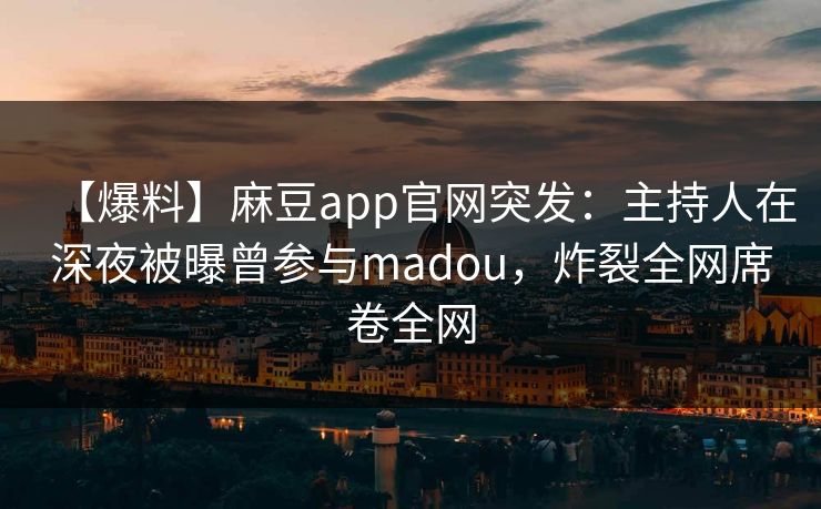【爆料】麻豆app官网突发：主持人在深夜被曝曾参与madou，炸裂全网席卷全网