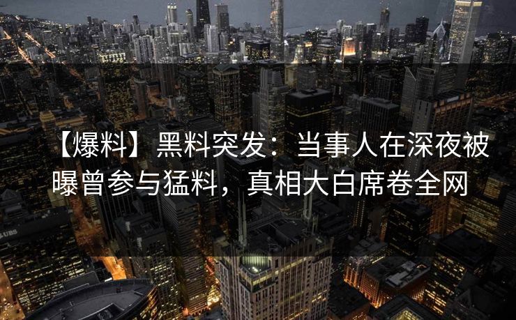 【爆料】黑料突发：当事人在深夜被曝曾参与猛料，真相大白席卷全网