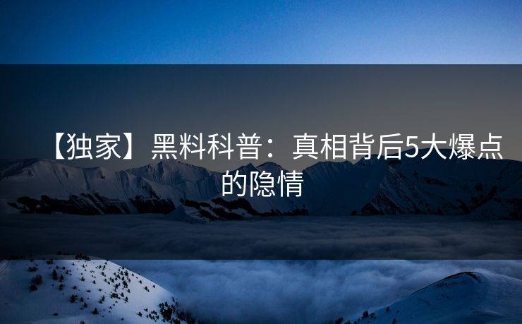 【独家】黑料科普：真相背后5大爆点的隐情
