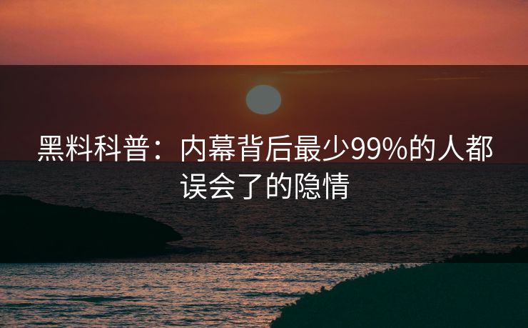 黑料科普：内幕背后最少99%的人都误会了的隐情