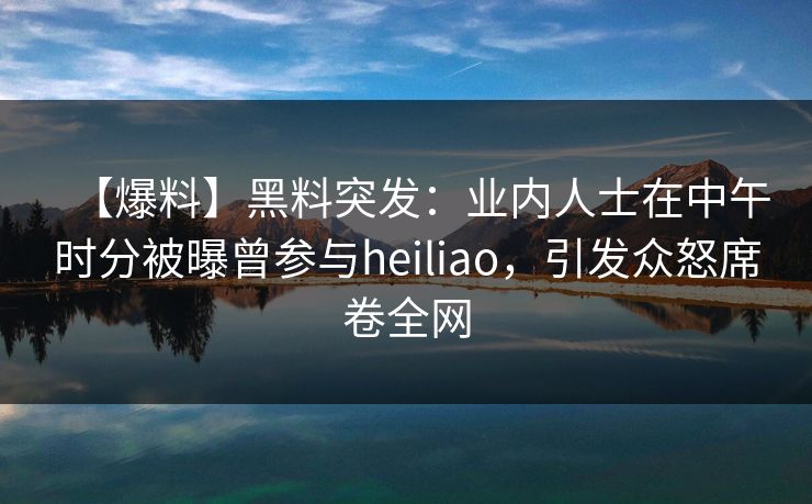 【爆料】黑料突发：业内人士在中午时分被曝曾参与heiliao，引发众怒席卷全网