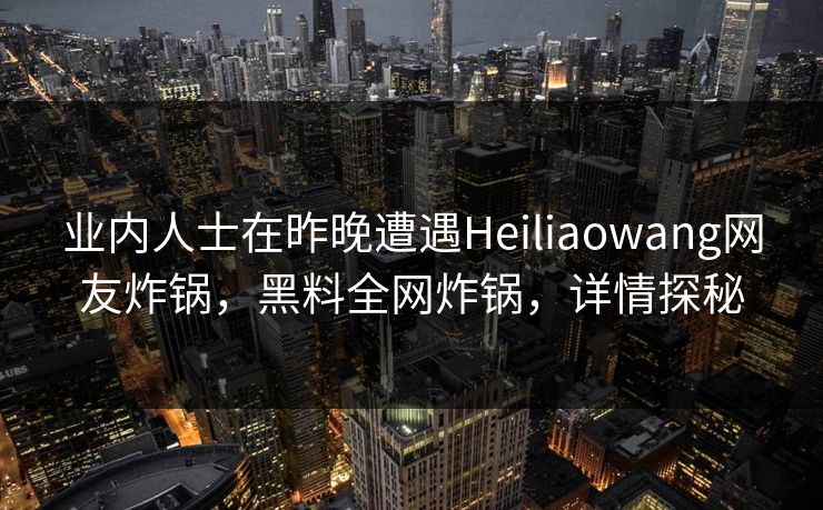 业内人士在昨晚遭遇Heiliaowang网友炸锅,黑料全网炸锅,详情探秘 业内人士在昨晚遭遇Heiliaowang网友炸锅,黑料全网炸锅,详情探秘