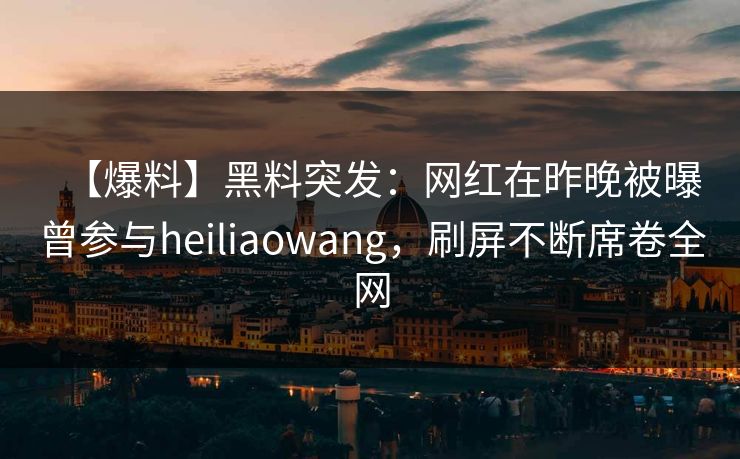 【爆料】黑料突发：网红在昨晚被曝曾参与heiliaowang，刷屏不断席卷全网