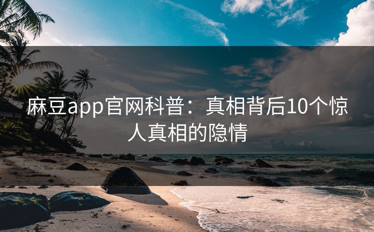 麻豆app官网科普:真相背后10个惊人真相的隐情 麻豆app官网科普:真相背后10个惊人真相的隐情