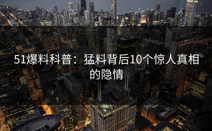 51爆料科普：猛料背后10个惊人真相的隐情