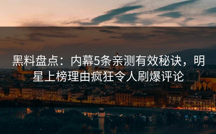 黑料盘点:内幕5条亲测有效秘诀,明星上榜理由疯狂令人刷爆评论 黑料盘点:内幕5条亲测有效秘诀,明星上榜理由疯狂令人刷爆评论