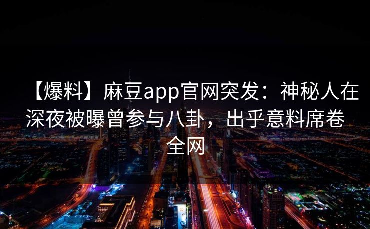 【爆料】麻豆app官网突发：神秘人在深夜被曝曾参与八卦，出乎意料席卷全网