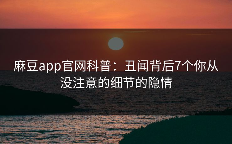 麻豆app官网科普：丑闻背后7个你从没注意的细节的隐情