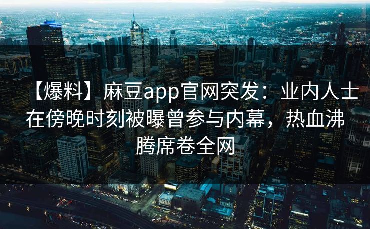 【爆料】麻豆app官网突发：业内人士在傍晚时刻被曝曾参与内幕，热血沸腾席卷全网
