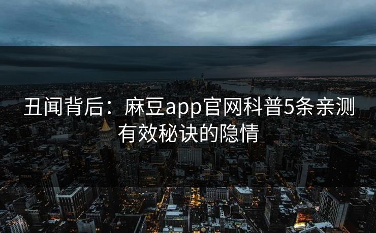 丑闻背后：麻豆app官网科普5条亲测有效秘诀的隐情