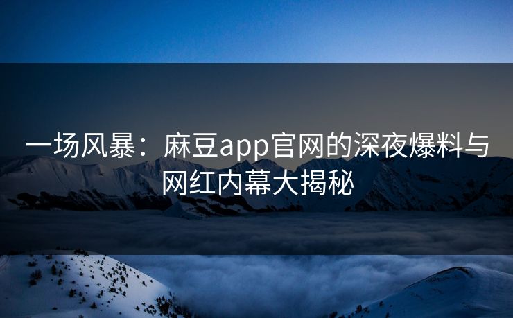 一场风暴：麻豆app官网的深夜爆料与网红内幕大揭秘