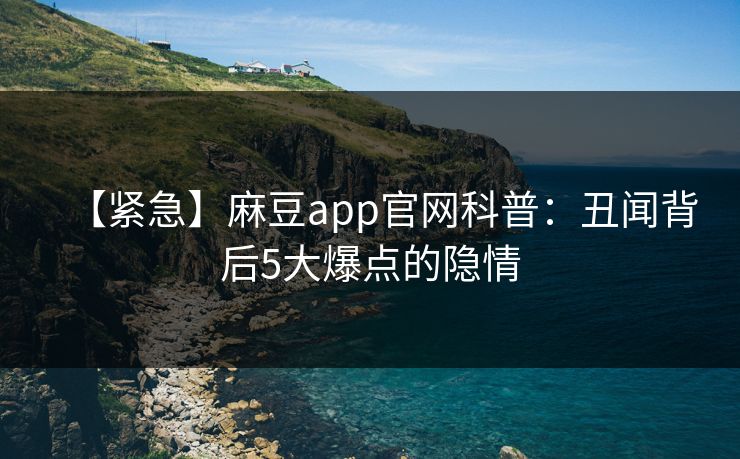 【紧急】麻豆app官网科普:丑闻背后5大爆点的隐情 【紧急】麻豆app官网科普:丑闻背后5大爆点的隐情