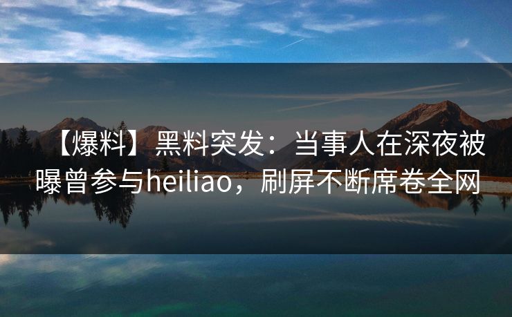【爆料】黑料突发:当事人在深夜被曝曾参与heiliao,刷屏不断席卷全网 【爆料】黑料突发:当事人在深夜被曝曾参与heiliao,刷屏不断席卷全网