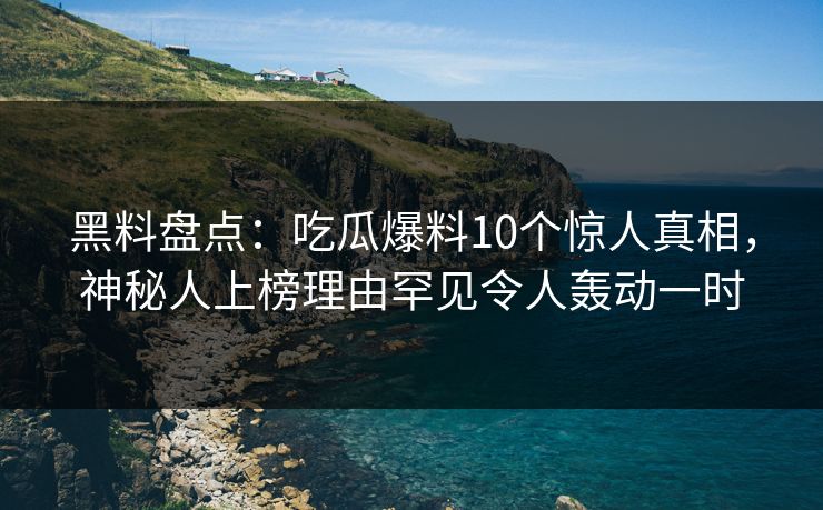 黑料盘点：吃瓜爆料10个惊人真相，神秘人上榜理由罕见令人轰动一时