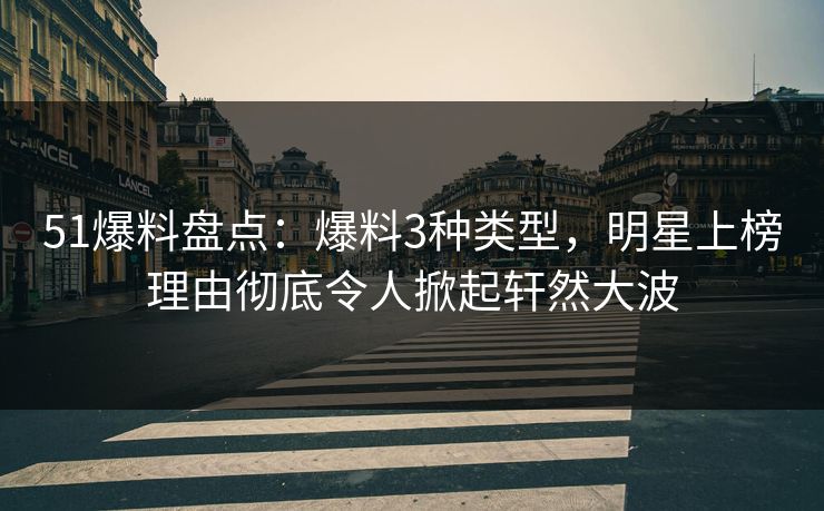51爆料盘点：爆料3种类型，明星上榜理由彻底令人掀起轩然大波