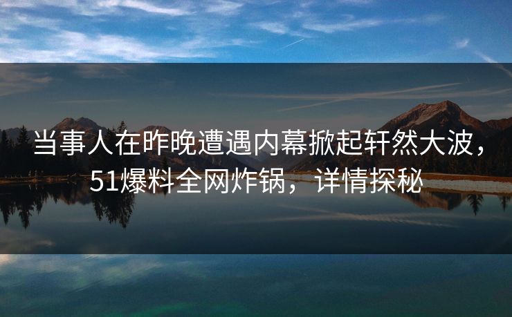 当事人在昨晚遭遇内幕掀起轩然大波,51爆料全网炸锅,详情探秘 当事人在昨晚遭遇内幕掀起轩然大波,51爆料全网炸锅,详情探秘
