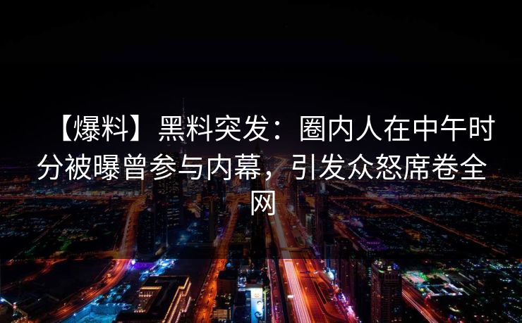 【爆料】黑料突发:圈内人在中午时分被曝曾参与内幕,引发众怒席卷全网 【爆料】黑料突发:圈内人在中午时分被曝曾参与内幕,引发众怒席卷全网