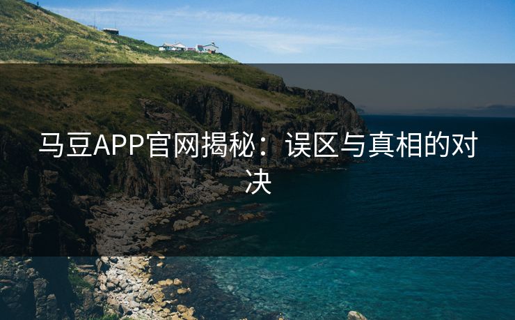 马豆APP官网揭秘:误区与真相的对决 马豆APP官网揭秘:误区与真相的对决