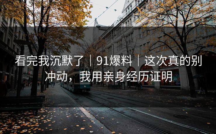 看完我沉默了｜91爆料｜这次真的别冲动，我用亲身经历证明