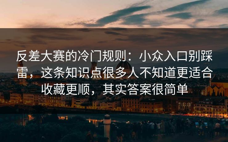 反差大赛的冷门规则：小众入口别踩雷，这条知识点很多人不知道更适合收藏更顺，其实答案很简单