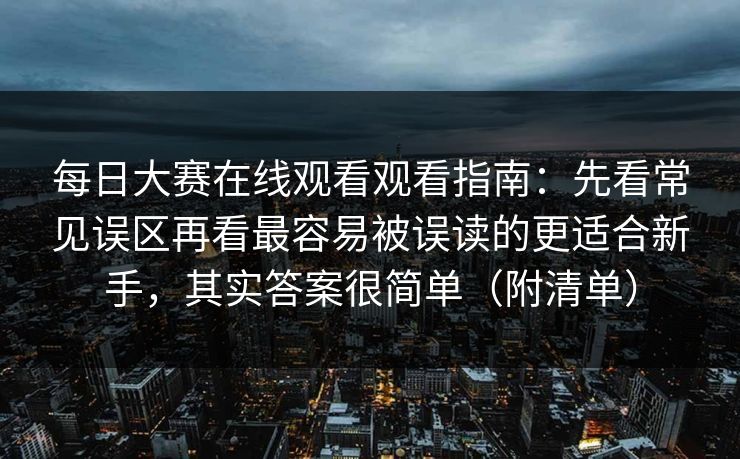每日大赛在线观看观看指南:先看常见误区再看最容易被误读的更适合新手,其实答案很简单(附清单) 每日大赛在线观看观看指南:先看常见误区再看最容易被误读的更适合新手,其实答案很简单(附清单)