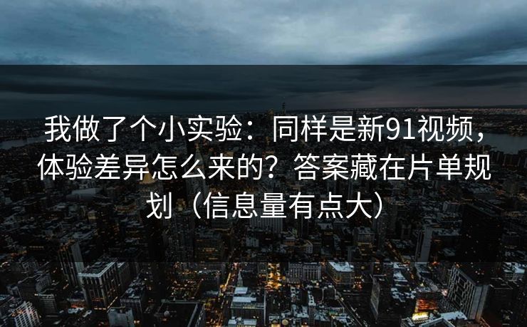 我做了个小实验:同样是新91视频,体验差异怎么来的?答案藏在片单规划(信息量有点大) 我做了个小实验:同样是新91视频,体验差异怎么来的?答案藏在片单规划(信息量有点大)