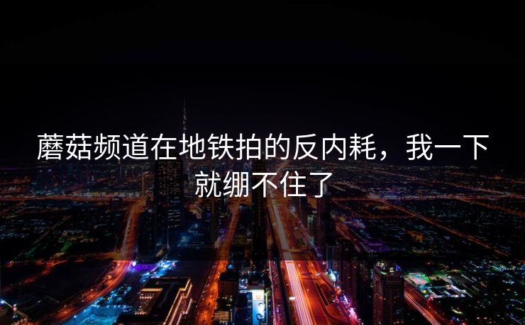 蘑菇频道在地铁拍的反内耗，我一下就绷不住了