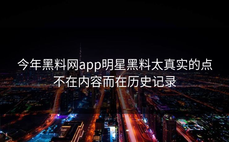 今年黑料网app明星黑料太真实的点不在内容而在历史记录