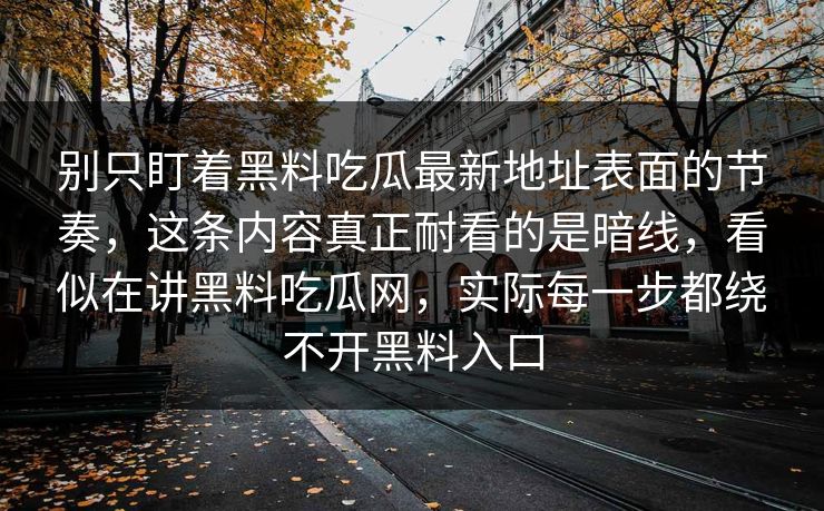 别只盯着黑料吃瓜最新地址表面的节奏，这条内容真正耐看的是暗线，看似在讲黑料吃瓜网，实际每一步都绕不开黑料入口