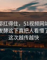 不是谁都扛得住，51视频网站这波节奏悄悄发酵这下真把人看懵了，难怪这次越传越快