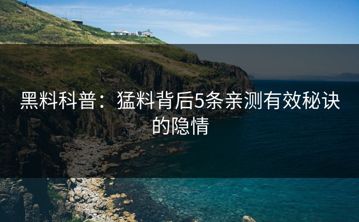 黑料科普：猛料背后5条亲测有效秘诀的隐情